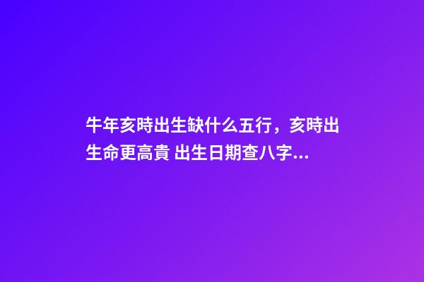 牛年亥時出生缺什么五行，亥時出生命更高貴 出生日期查八字五行缺什么 牛年亥時出生五行里缺啥
